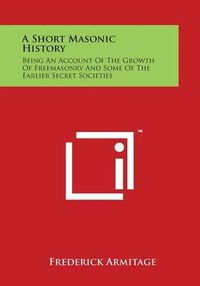 Cover image for A Short Masonic History: Being an Account of the Growth of Freemasonry and Some of the Earlier Secret Societies