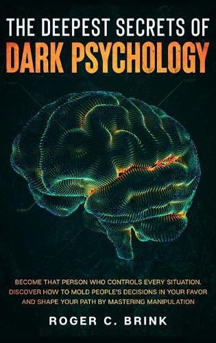 Cover image for The Deepest Secrets of Dark Psychology: Become That Person Who Controls Every Situation. Discover How to Mold People's Decisions in Your Favor and Shape Your Path by Mastering Manipulation