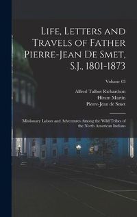 Cover image for Life, Letters and Travels of Father Pierre-Jean De Smet, S.J., 1801-1873; Missionary Labors and Adventures Among the Wild Tribes of the North American Indians; Volume 03