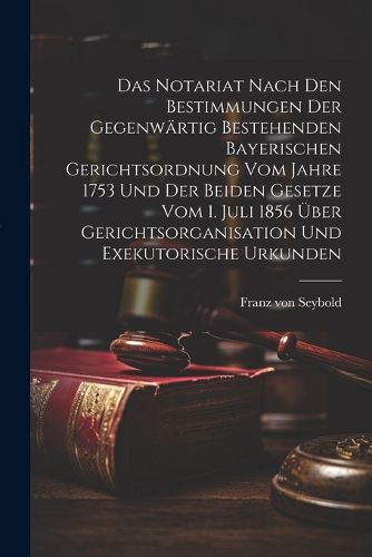 Cover image for Das Notariat Nach Den Bestimmungen Der Gegenwaertig Bestehenden Bayerischen Gerichtsordnung Vom Jahre 1753 Und Der Beiden Gesetze Vom 1. Juli 1856 UEber Gerichtsorganisation Und Exekutorische Urkunden