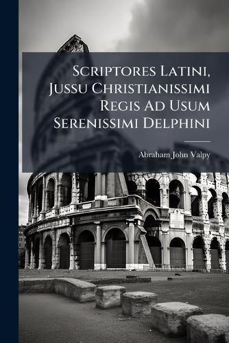 Cover image for Scriptores Latini, Jussu Christianissimi Regis Ad Usum Serenissimi Delphini