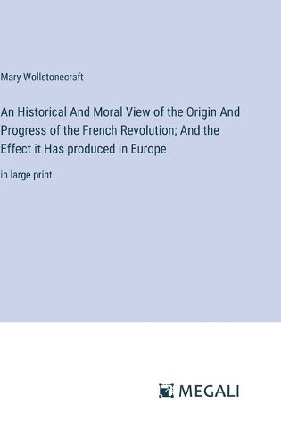 Cover image for An Historical And Moral View of the Origin And Progress of the French Revolution; And the Effect it Has produced in Europe