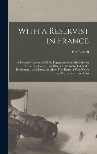 With a Reservist in France; a Personal Account of all the Engagements in Which the 1st Division 1st Corps Took Part, viz; Mons (including the Retirement), the Marne, the Aisne, First Battle of Ypes, Neuve Chapelle, Festubert, and Loos