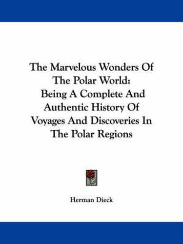 Cover image for The Marvelous Wonders of the Polar World: Being a Complete and Authentic History of Voyages and Discoveries in the Polar Regions