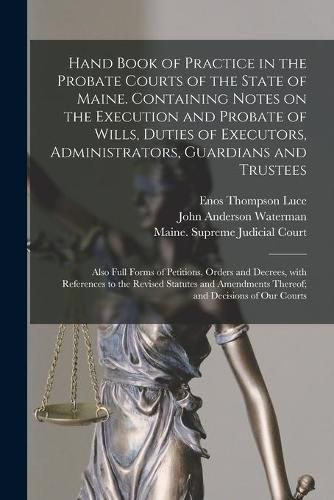 Hand Book of Practice in the Probate Courts of the State of Maine. Containing Notes on the Execution and Probate of Wills, Duties of Executors, Administrators, Guardians and Trustees