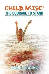 Cover image for Child, Arise!: The Courage to Stand. A Spiritual Handbook for Survivors of Sexual Abuse
