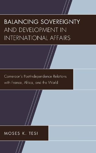 Cover image for Balancing Sovereignty and Development in International Affairs: Cameroon's Post-Independence Relations with France, Africa, and the World