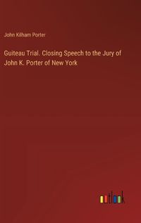 Cover image for Guiteau Trial. Closing Speech to the Jury of John K. Porter of New York