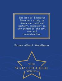 Cover image for The life of Thaddeus Stevens; a study in American political history, especially in the period of the civil war and reconstruction - War College Series