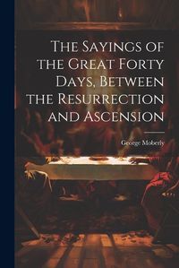 Cover image for The Sayings of the Great Forty Days, Between the Resurrection and Ascension