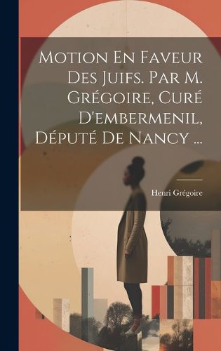 Cover image for Motion En Faveur Des Juifs. Par M. Gregoire, Cure D'embermenil, Depute De Nancy ...