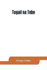 Cover image for Togail na Tebe; the Thebaid of Statius. The Irish text edited from two mss. with introduction, translation, vocabulary and notes