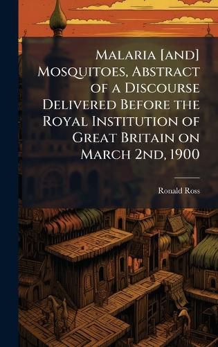 Cover image for Malaria [and] Mosquitoes, Abstract of a Discourse Delivered Before the Royal Institution of Great Britain on March 2nd, 1900