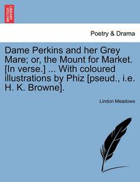 Cover image for Dame Perkins and Her Grey Mare; Or, the Mount for Market. [In Verse.] ... with Coloured Illustrations by Phiz [Pseud., i.e. H. K. Browne].