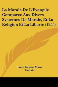 Cover image for La Morale de L'Evangile Comparee Aux Divers Systemes de Morale, Et La Religion Et La Liberte (1855)