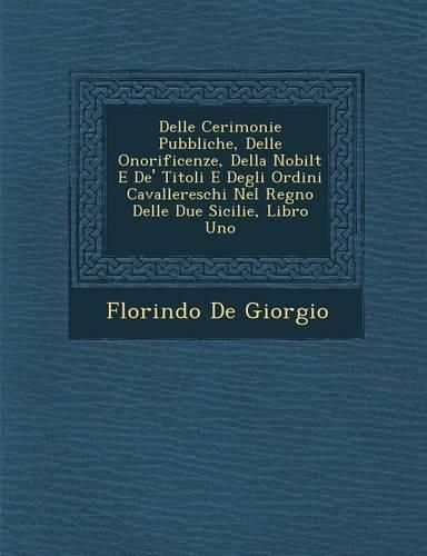 Cover image for Delle Cerimonie Pubbliche, Delle Onorificenze, Della Nobilt E de' Titoli E Degli Ordini Cavallereschi Nel Regno Delle Due Sicilie, Libro Uno