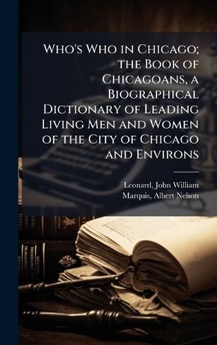 Cover image for Who's Who in Chicago; the Book of Chicagoans, a Biographical Dictionary of Leading Living Men and Women of the City of Chicago and Environs