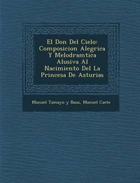 Cover image for El Don del Cielo: Composicion Aleg Rica y Melodram Tica Alusiva Al Nacimiento del La Princesa de Asturias