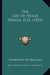 Cover image for The Life of Hugh Heugh, D.D. (1852) the Life of Hugh Heugh, D.D. (1852)