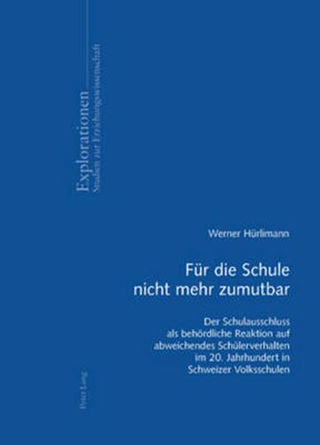 Cover image for Fuer Die Schule Nicht Mehr Zumutbar: Der Schulausschluss ALS Behoerdliche Reaktion Auf Abweichendes Schuelerverhalten Im 20. Jahrhundert in Schweizer Volksschulen