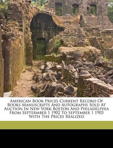 American Book Prices Current Record of Books Manuscripts and Autographs Sold at Auction in New York Boston and Philadelphia from Septermber 1 1902 to September 1 1903 with the Prices Realized