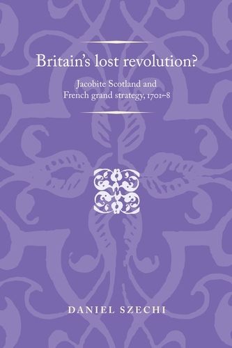 Cover image for Britain's Lost Revolution?: Jacobite Scotland and French Grand Strategy, 1701-8