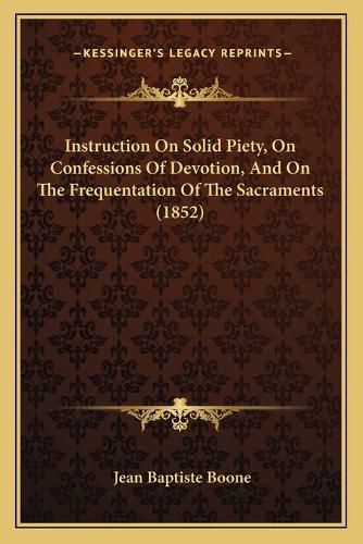 Cover image for Instruction on Solid Piety, on Confessions of Devotion, and Instruction on Solid Piety, on Confessions of Devotion, and on the Frequentation of the Sacraments (1852) on the Frequentation of the Sacraments (1852)