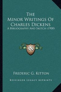 Cover image for The Minor Writings of Charles Dickens: A Bibliography and Sketch (1900)