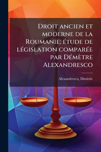 Cover image for Droit Ancien Et Moderne de La Roumanie; Tude de L Gislation Compar E Par D M Tre Alexandresco