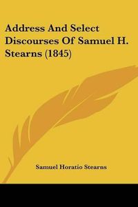Cover image for Address and Select Discourses of Samuel H. Stearns (1845)