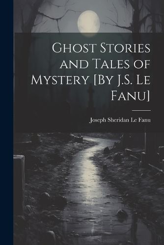 Ghost Stories and Tales of Mystery [By J.S. Le Fanu]