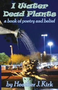 Cover image for I Water Dead Plants: a book of poetry and belief