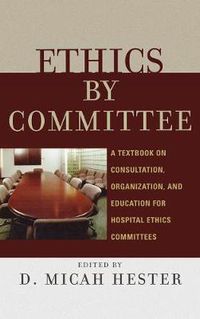 Cover image for Ethics by Committee: A Textbook on Consultation, Organization, and Education for Hospital Ethics Committees