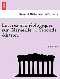 Cover image for Lettres Arche Ologiques Sur Marseille ... Seconde E Dition.