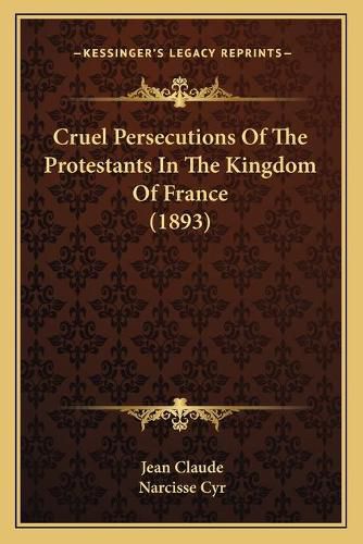 Cruel Persecutions of the Protestants in the Kingdom of France (1893)