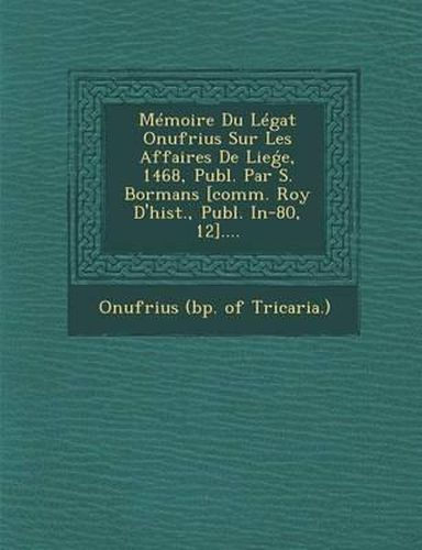 Memoire Du Legat Onufrius Sur Les Affaires de Lie E, 1468, Publ. Par S. Bormans [Comm. Roy D'Hist., Publ. In-80, 12]....