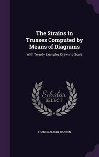 Cover image for The Strains in Trusses Computed by Means of Diagrams: With Twenty Examples Drawn to Scale