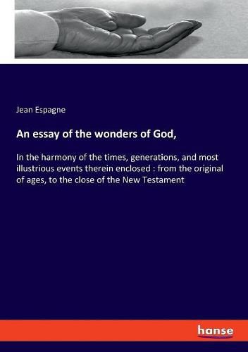 Cover image for An essay of the wonders of God,: In the harmony of the times, generations, and most illustrious events therein enclosed: from the original of ages, to the close of the New Testament
