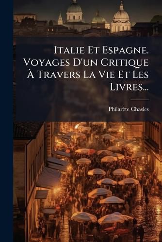 Cover image for Italie Et Espagne. Voyages D'un Critique A Travers La Vie Et Les Livres...