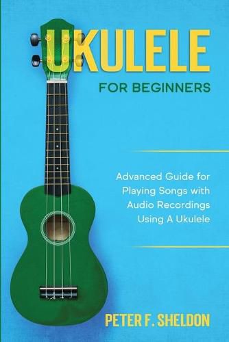 Cover image for Ukulele for Beginners: Advanced Guide for Playing Songs with Audio Recordings Using A Ukulele