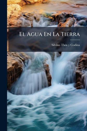 Cover image for El Agua En La Tierra: Estudios Sobre El Origen, R Gimen y Accion de Las Aguas En La Corteza Terrestre...