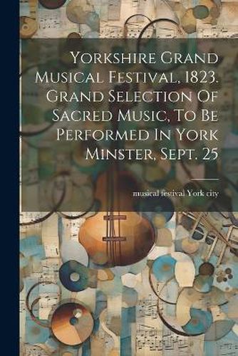 Yorkshire Grand Musical Festival, 1823. Grand Selection Of Sacred Music, To Be Performed In York Minster, Sept. 25