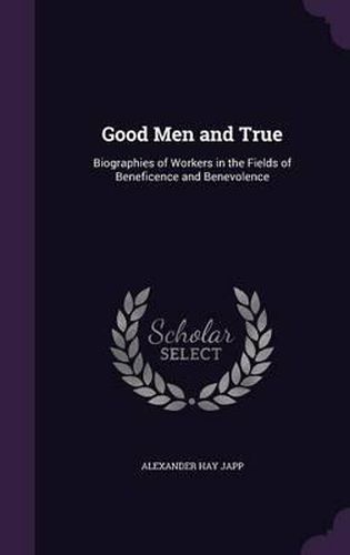 Good Men and True: Biographies of Workers in the Fields of Beneficence and Benevolence