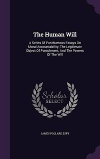 Cover image for The Human Will: A Series of Posthumous Essays on Moral Accountability, the Legitimate Object of Punishment, and the Powers of the Will