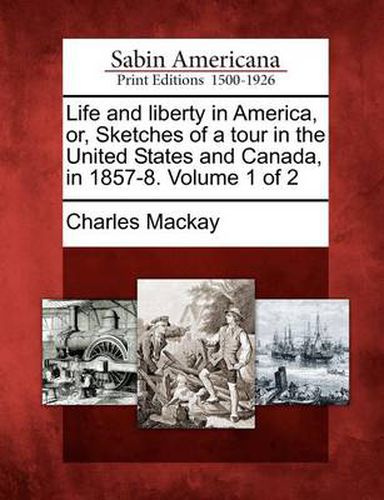 Cover image for Life and Liberty in America, Or, Sketches of a Tour in the United States and Canada, in 1857-8. Volume 1 of 2