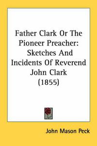 Cover image for Father Clark or the Pioneer Preacher: Sketches and Incidents of Reverend John Clark (1855)