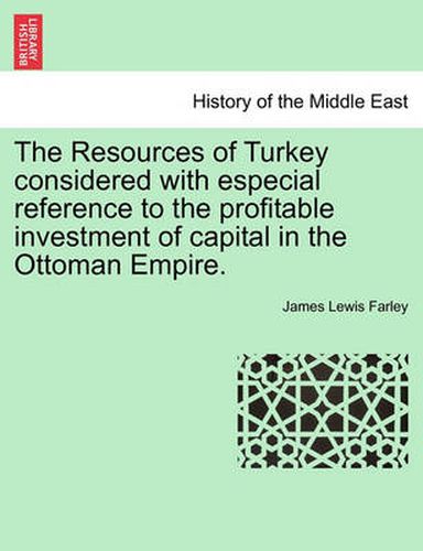 Cover image for The Resources of Turkey Considered with Especial Reference to the Profitable Investment of Capital in the Ottoman Empire.