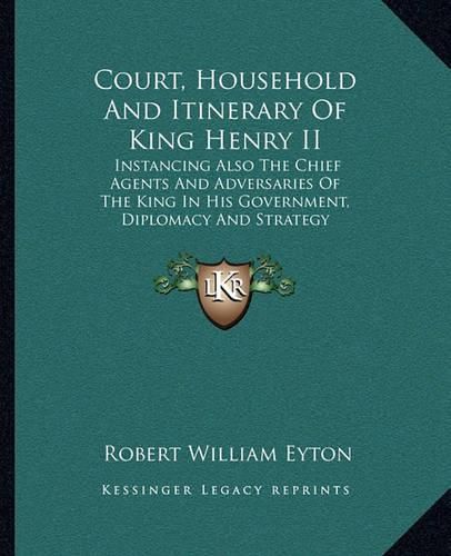 Cover image for Court, Household and Itinerary of King Henry II: Instancing Also the Chief Agents and Adversaries of the King in His Government, Diplomacy and Strategy