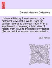 Cover image for Universal History Americanised; Or, an Historical View of the World, from the Earliest Records to the Year 1808. with a Supplement, Containing a Brief View of History from 1808 to the Battle of Waterloo. (Second Edition, Revised and Corrected.).