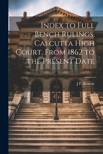 Cover image for Index to Full Bench Rulings, Calcutta High Court, From 1862 to the Present Date